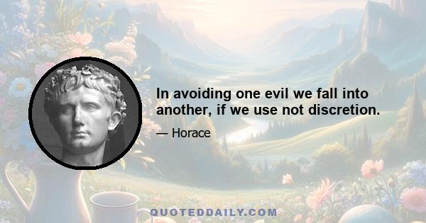 In avoiding one evil we fall into another, if we use not discretion.