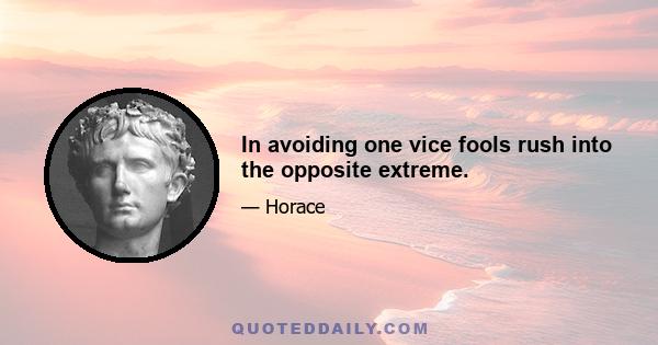 In avoiding one vice fools rush into the opposite extreme.