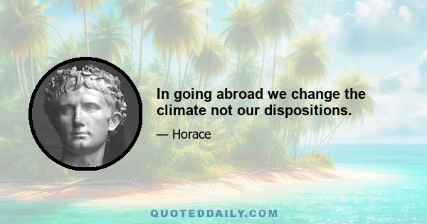 In going abroad we change the climate not our dispositions.