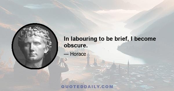 In labouring to be brief, I become obscure.