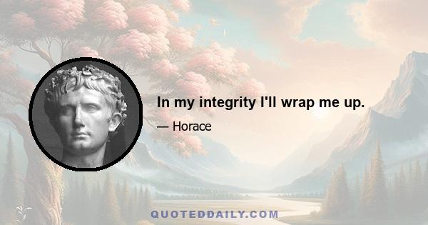 In my integrity I'll wrap me up.