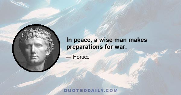 In peace, a wise man makes preparations for war.