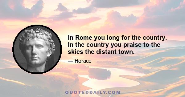 In Rome you long for the country. In the country you praise to the skies the distant town.