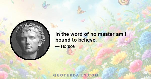 In the word of no master am I bound to believe.