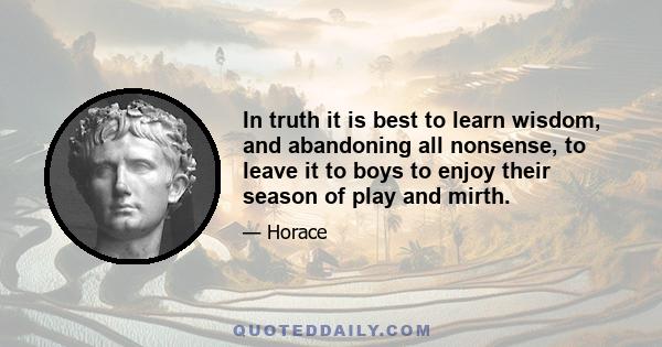 In truth it is best to learn wisdom, and abandoning all nonsense, to leave it to boys to enjoy their season of play and mirth.