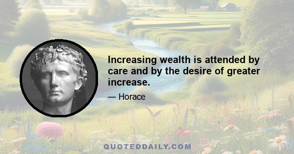 Increasing wealth is attended by care and by the desire of greater increase.