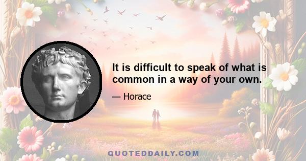 It is difficult to speak of what is common in a way of your own.