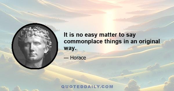 It is no easy matter to say commonplace things in an original way.