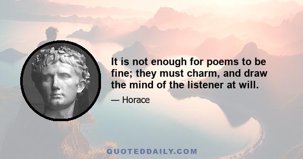 It is not enough for poems to be fine; they must charm, and draw the mind of the listener at will.