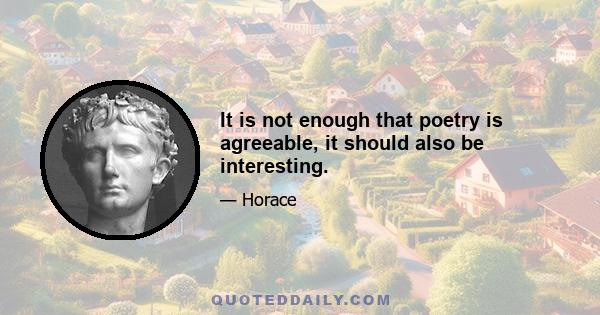 It is not enough that poetry is agreeable, it should also be interesting.