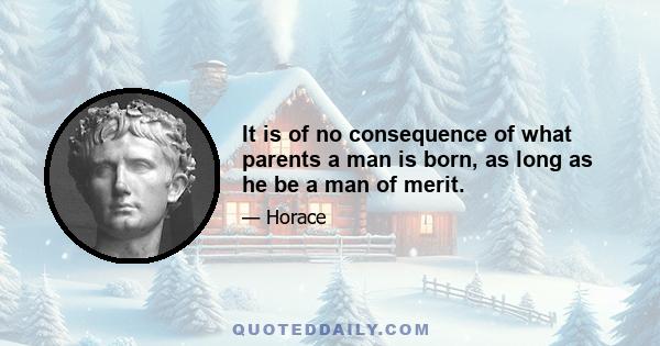 It is of no consequence of what parents a man is born, as long as he be a man of merit.