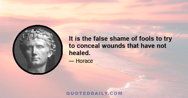 It is the false shame of fools to try to conceal wounds that have not healed.