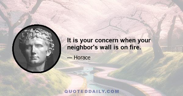 It is your concern when your neighbor's wall is on fire.