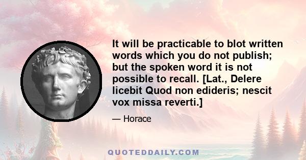 It will be practicable to blot written words which you do not publish; but the spoken word it is not possible to recall. [Lat., Delere licebit Quod non edideris; nescit vox missa reverti.]