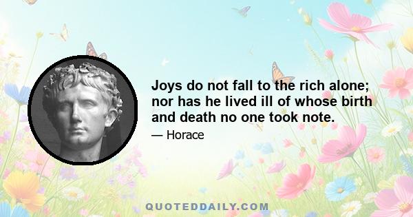 Joys do not fall to the rich alone; nor has he lived ill of whose birth and death no one took note.