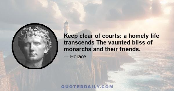 Keep clear of courts: a homely life transcends The vaunted bliss of monarchs and their friends.