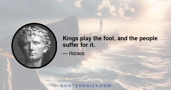 Kings play the fool, and the people suffer for it.