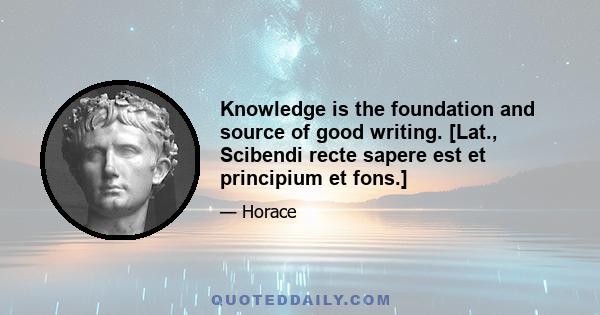 Knowledge is the foundation and source of good writing. [Lat., Scibendi recte sapere est et principium et fons.]