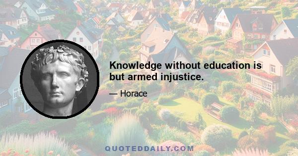 Knowledge without education is but armed injustice.