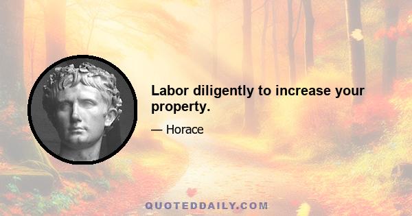 Labor diligently to increase your property.