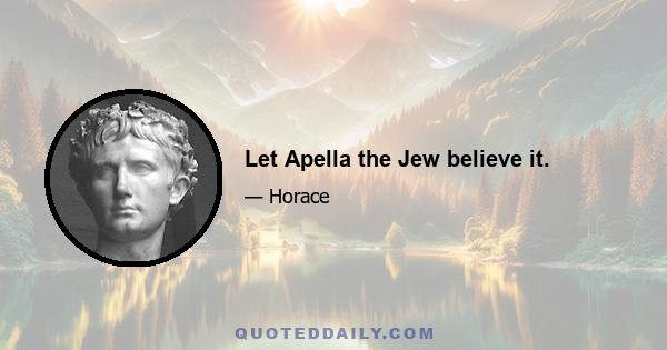 Let Apella the Jew believe it.