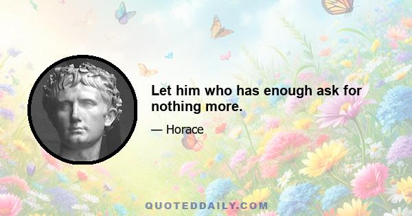 Let him who has enough ask for nothing more.