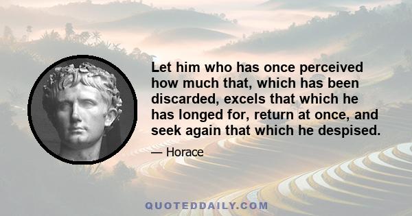 Let him who has once perceived how much that, which has been discarded, excels that which he has longed for, return at once, and seek again that which he despised.