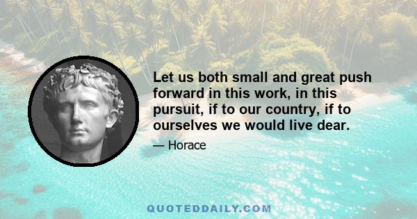 Let us both small and great push forward in this work, in this pursuit, if to our country, if to ourselves we would live dear.