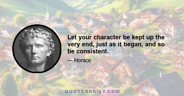 Let your character be kept up the very end, just as it began, and so be consistent.