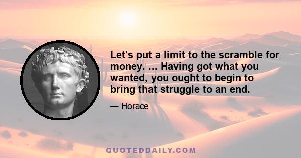 Let's put a limit to the scramble for money. ... Having got what you wanted, you ought to begin to bring that struggle to an end.