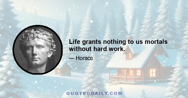 Life grants nothing to us mortals without hard work.