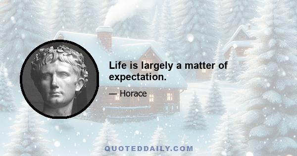 Life is largely a matter of expectation.