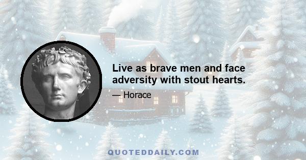 Live as brave men and face adversity with stout hearts.