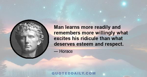 Man learns more readily and remembers more willingly what excites his ridicule than what deserves esteem and respect.