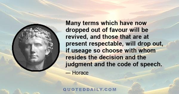 Many terms which have now dropped out of favour will be revived, and those that are at present respectable, will drop out, if useage so choose with whom resides the decision and the judgment and the code of speech.