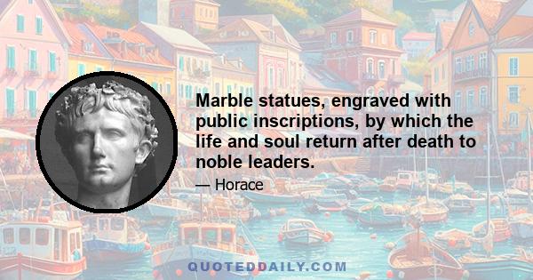 Marble statues, engraved with public inscriptions, by which the life and soul return after death to noble leaders.