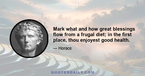 Mark what and how great blessings flow from a frugal diet; in the first place, thou enjoyest good health.