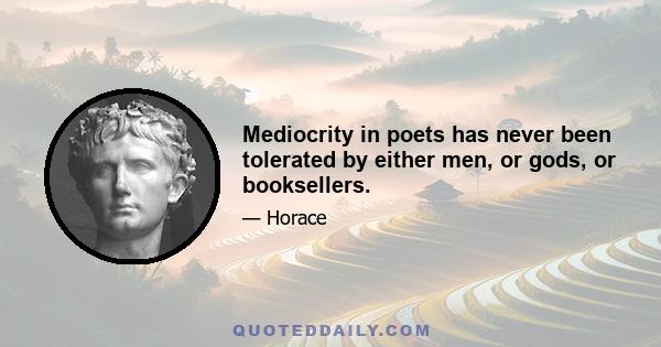 Mediocrity in poets has never been tolerated by either men, or gods, or booksellers.