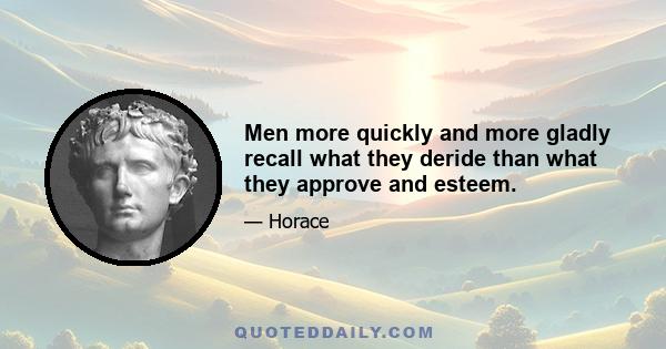 Men more quickly and more gladly recall what they deride than what they approve and esteem.