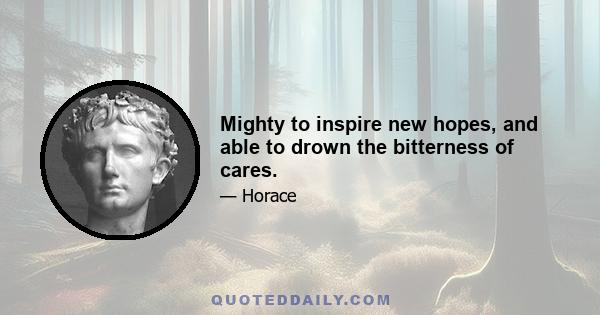 Mighty to inspire new hopes, and able to drown the bitterness of cares.