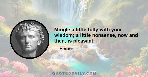 Mingle a little folly with your wisdom; a little nonsense, now and then, is pleasant.