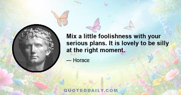 Mix a little foolishness with your serious plans. It is lovely to be silly at the right moment.