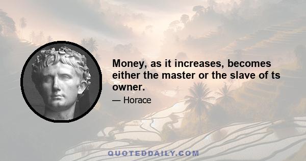 Money, as it increases, becomes either the master or the slave of ts owner.