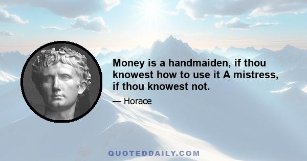 Money is a handmaiden, if thou knowest how to use it A mistress, if thou knowest not.