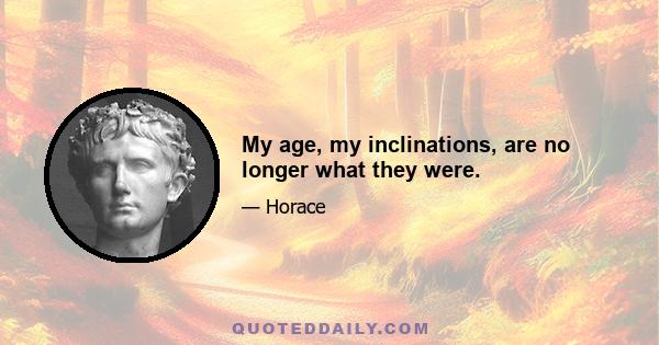 My age, my inclinations, are no longer what they were.