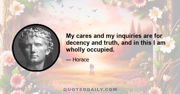 My cares and my inquiries are for decency and truth, and in this I am wholly occupied.