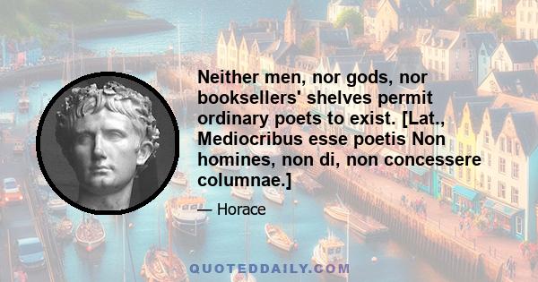 Neither men, nor gods, nor booksellers' shelves permit ordinary poets to exist. [Lat., Mediocribus esse poetis Non homines, non di, non concessere columnae.]