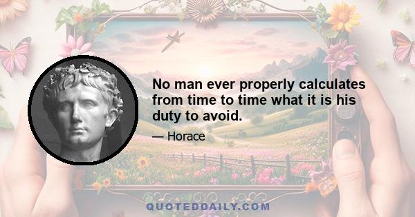 No man ever properly calculates from time to time what it is his duty to avoid.