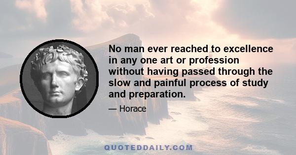 No man ever reached to excellence in any one art or profession without having passed through the slow and painful process of study and preparation.