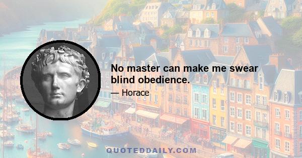 No master can make me swear blind obedience.